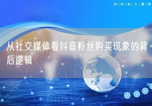 从社交媒体看抖音粉丝购买现象的背后逻辑