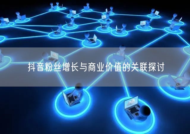 抖音粉丝增长与商业价值的关联探讨