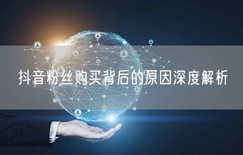 抖音粉丝购买背后的原因深度解析