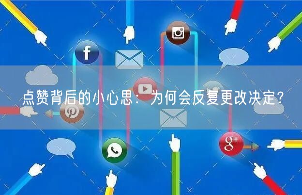 点赞背后的小心思：为何会反复更改决定？
