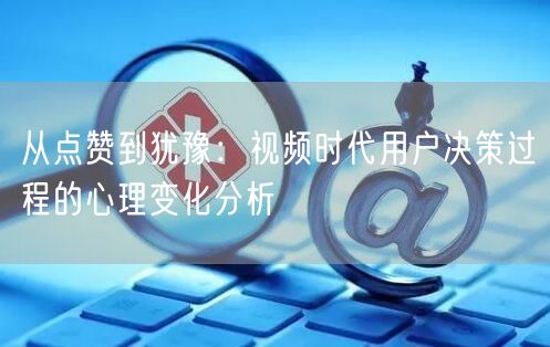 从点赞到犹豫：视频时代用户决策过程的心理变化分析