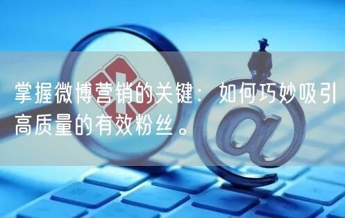 掌握微博营销的关键：如何巧妙吸引高质量的有效粉丝。