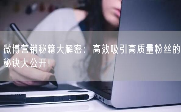 微博营销秘籍大解密：高效吸引高质量粉丝的秘诀大公开！