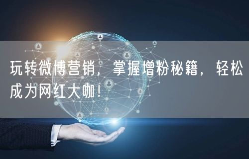 玩转微博营销，掌握增粉秘籍，轻松成为网红大咖！