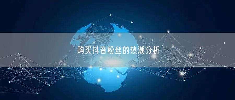 购买抖音粉丝的热潮分析