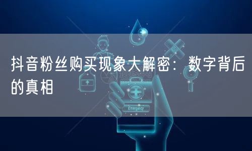 抖音粉丝购买现象大解密：数字背后的真相