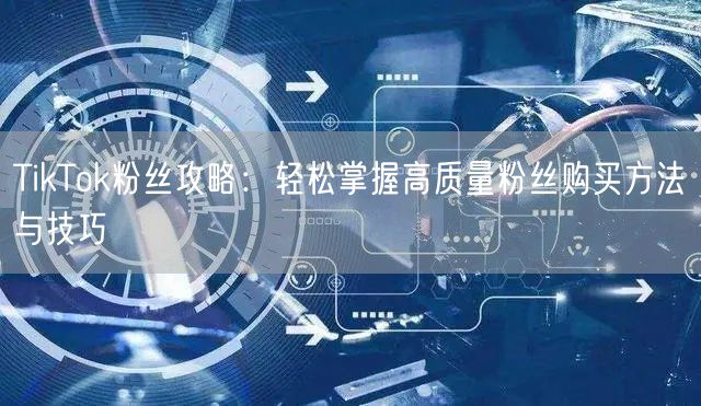 TikTok粉丝攻略：轻松掌握高质量粉丝购买方法与技巧
