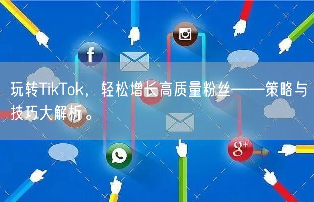 玩转TikTok，轻松增长高质量粉丝——策略与技巧大解析。