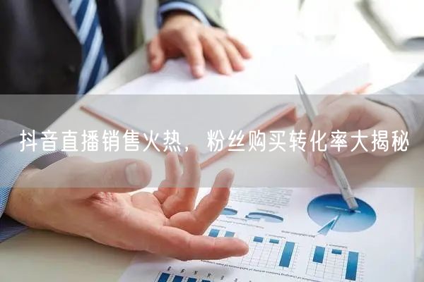 抖音直播销售火热，粉丝购买转化率大揭秘