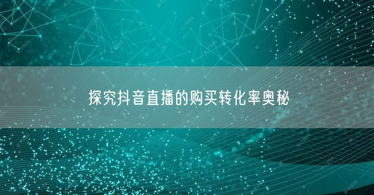 探究抖音直播的购买转化率奥秘