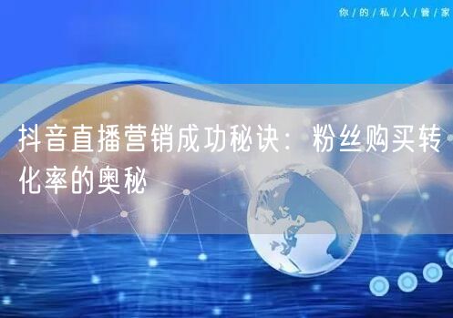 抖音直播营销成功秘诀：粉丝购买转化率的奥秘