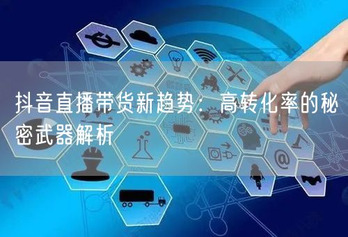 抖音直播带货新趋势：高转化率的秘密武器解析