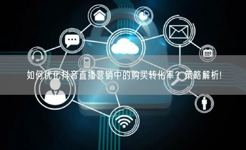 如何优化抖音直播营销中的购买转化率？策略解析!