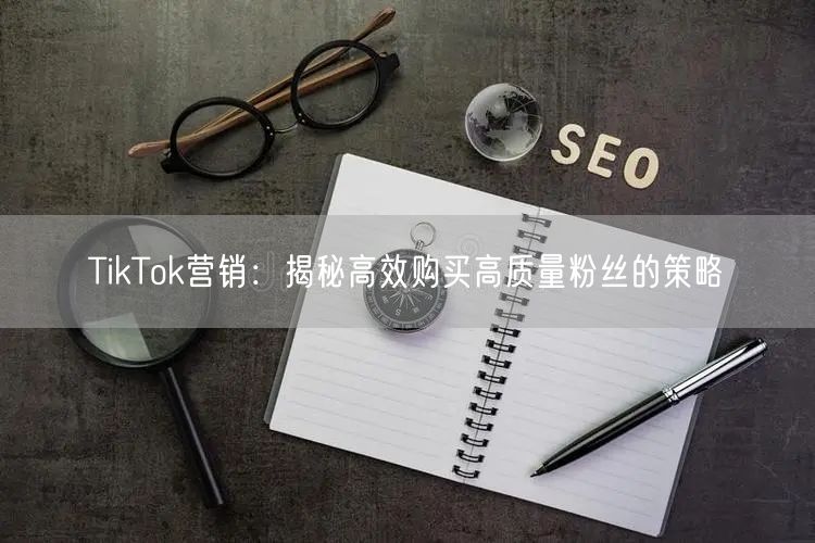 TikTok营销：揭秘高效购买高质量粉丝的策略
