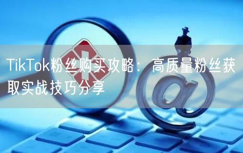 TikTok粉丝购买攻略：高质量粉丝获取实战技巧分享
