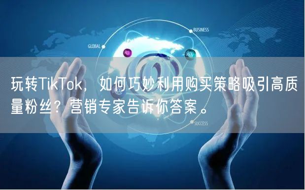 玩转TikTok，如何巧妙利用购买策略吸引高质量粉丝？营销专家告诉你答案。