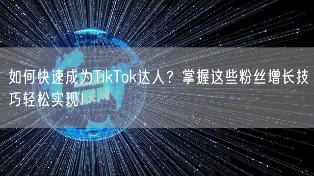 如何快速成为TikTok达人？掌握这些粉丝增长技巧轻松实现！