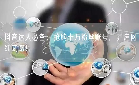 抖音达人必备：抢购十万粉丝账号，开启网红之路！