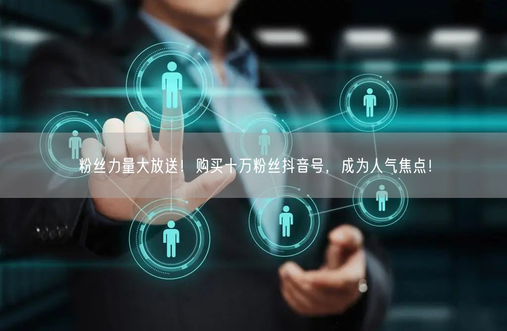 粉丝力量大放送！购买十万粉丝抖音号，成为人气焦点！