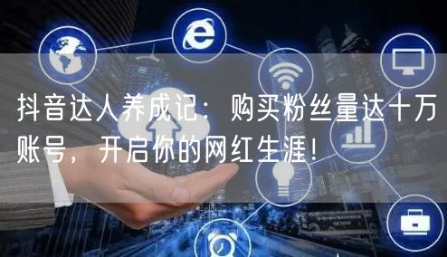 抖音达人养成记：购买粉丝量达十万账号，开启你的网红生涯！