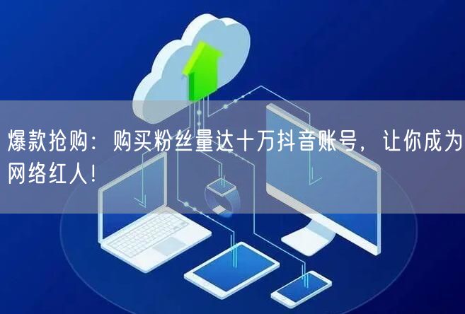 爆款抢购：购买粉丝量达十万抖音账号，让你成为网络红人！