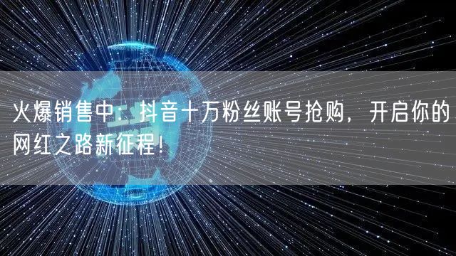 火爆销售中：抖音十万粉丝账号抢购，开启你的网红之路新征程！