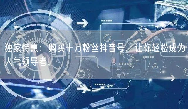 独家特惠：购买十万粉丝抖音号，让你轻松成为人气领导者！