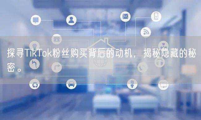 探寻TikTok粉丝购买背后的动机，揭秘隐藏的秘密。