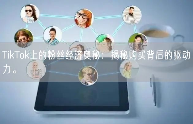 TikTok上的粉丝经济奥秘：揭秘购买背后的驱动力。