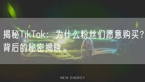 揭秘TikTok：为什么粉丝们愿意购买？背后的秘密揭晓。