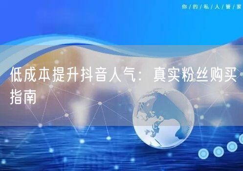 低成本提升抖音人气：真实粉丝购买指南