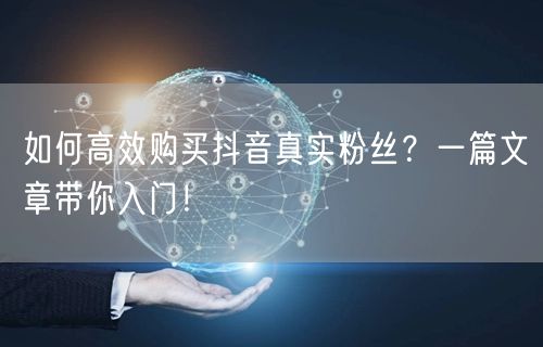 如何高效购买抖音真实粉丝？一篇文章带你入门！