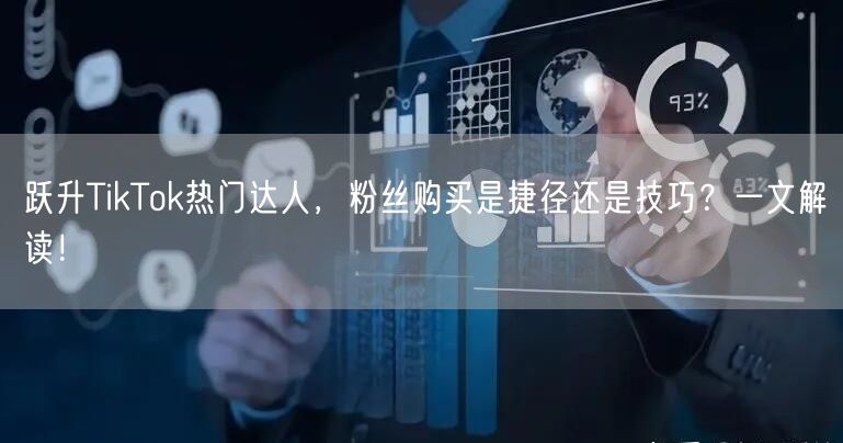 跃升TikTok热门达人，粉丝购买是捷径还是技巧？一文解读！