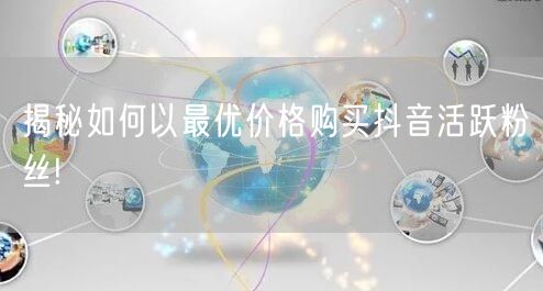 揭秘如何以最优价格购买抖音活跃粉丝!