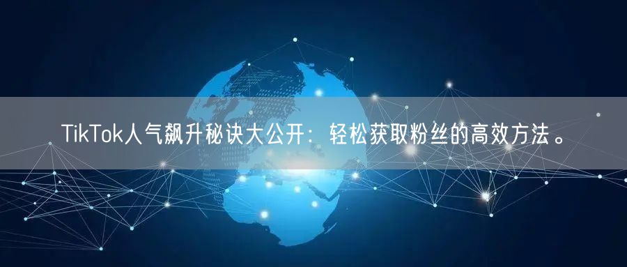 TikTok人气飙升秘诀大公开：轻松获取粉丝的高效方法。