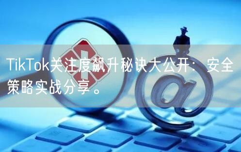 TikTok关注度飙升秘诀大公开：安全策略实战分享。