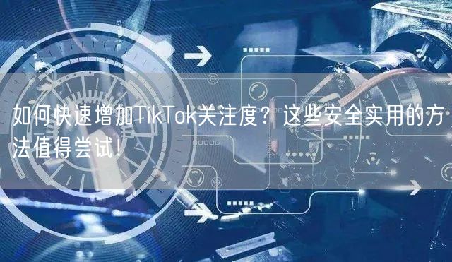 如何快速增加TikTok关注度？这些安全实用的方法值得尝试！