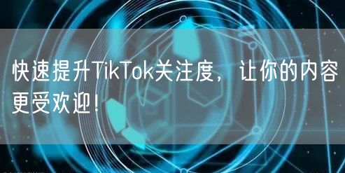 快速提升TikTok关注度，让你的内容更受欢迎！