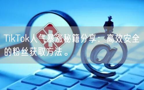 TikTok人气暴涨秘籍分享：高效安全的粉丝获取方法。