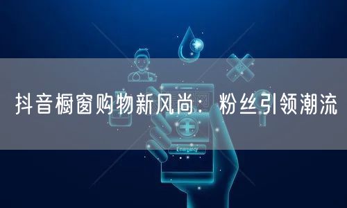 抖音橱窗购物新风尚：粉丝引领潮流