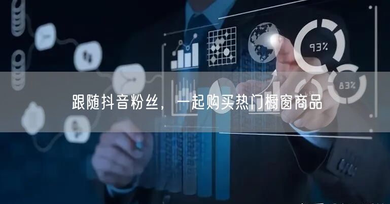 跟随抖音粉丝，一起购买热门橱窗商品
