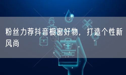 粉丝力荐抖音橱窗好物，打造个性新风尚
