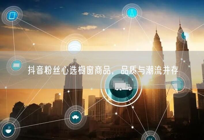 抖音粉丝心选橱窗商品，品质与潮流并存