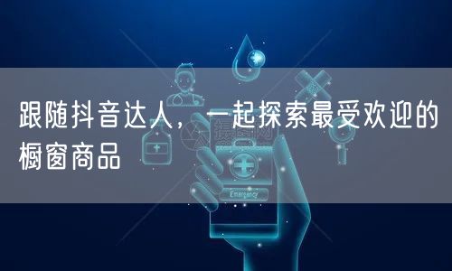 跟随抖音达人，一起探索最受欢迎的橱窗商品