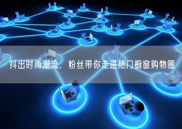 抖出时尚潮流，粉丝带你走进热门橱窗购物圈