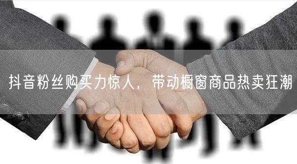 抖音粉丝购买力惊人，带动橱窗商品热卖狂潮