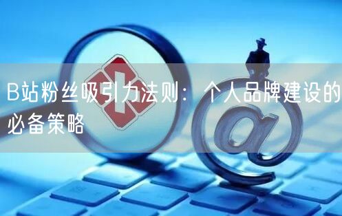 B站粉丝吸引力法则：个人品牌建设的必备策略