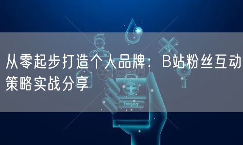 从零起步打造个人品牌：B站粉丝互动策略实战分享