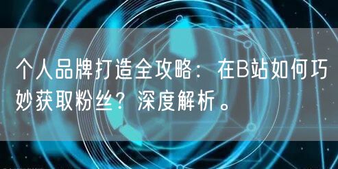 个人品牌打造全攻略：在B站如何巧妙获取粉丝？深度解析。