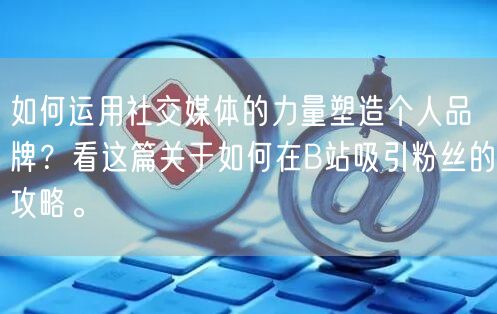 如何运用社交媒体的力量塑造个人品牌？看这篇关于如何在B站吸引粉丝的攻略。